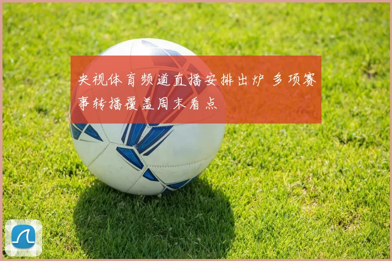 央视体育频道直播安排出炉 多项赛事转播覆盖周末看点
