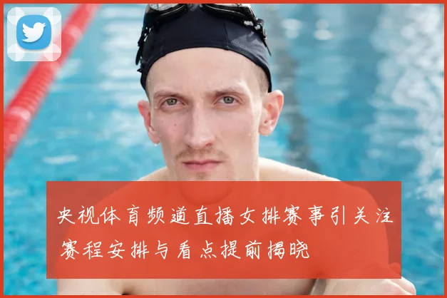 央视体育频道直播女排赛事引关注 赛程安排与看点提前揭晓