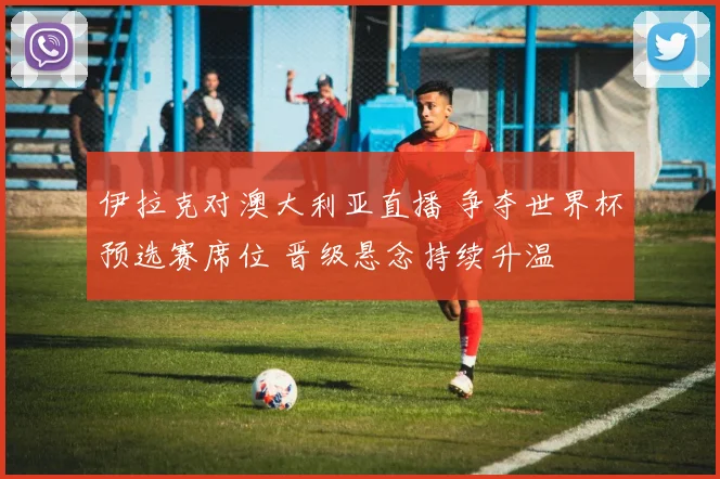 伊拉克对澳大利亚直播 争夺世界杯预选赛席位 晋级悬念持续升温