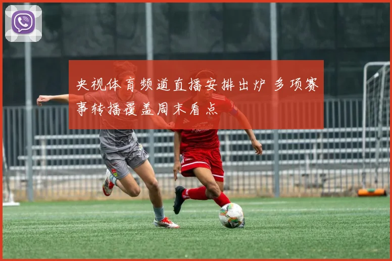 央视体育频道直播安排出炉 多项赛事转播覆盖周末看点