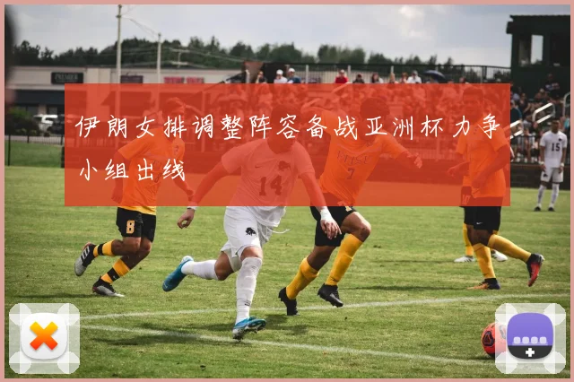 伊朗女排调整阵容备战亚洲杯力争小组出线