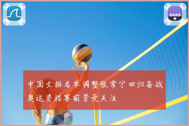 中国女排名单调整张常宁回归备战奥运资格赛前景受关注