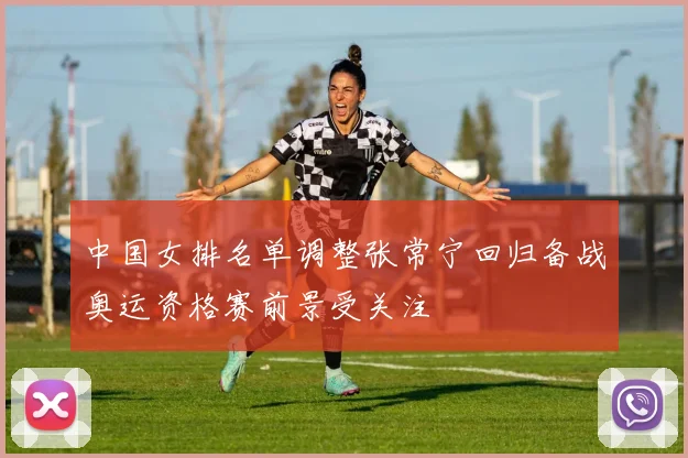 中国女排名单调整张常宁回归备战奥运资格赛前景受关注